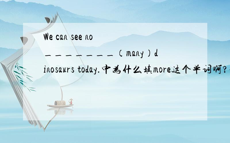 We can see no _______（many）dinosaurs today.中为什么填more这个单词啊?谢谢