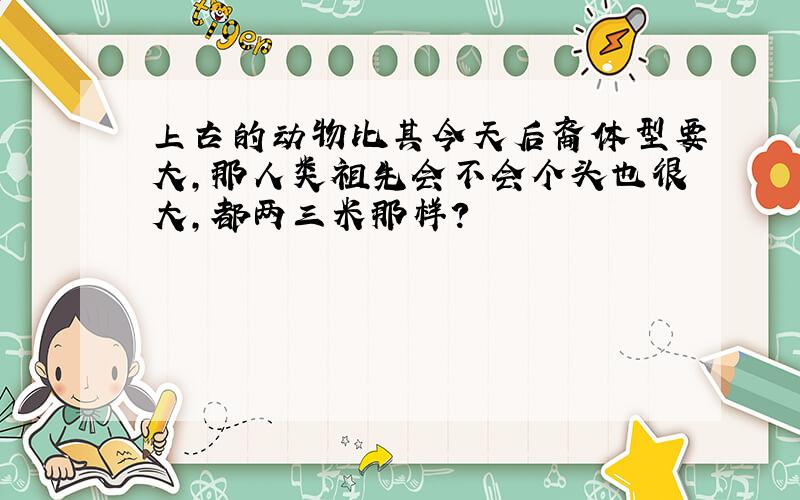 上古的动物比其今天后裔体型要大,那人类祖先会不会个头也很大,都两三米那样?