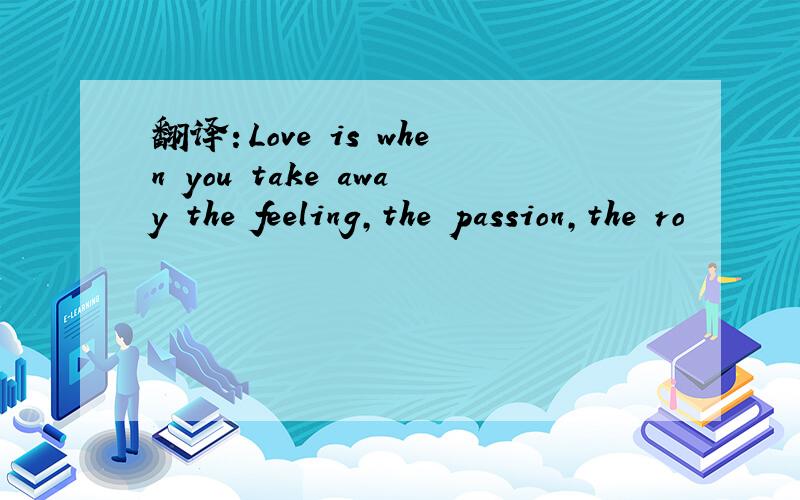 翻译：Love is when you take away the feeling,the passion,the ro