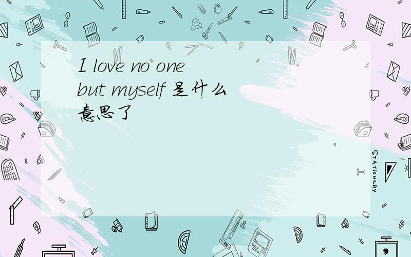 I love no one but myself 是什么意思了