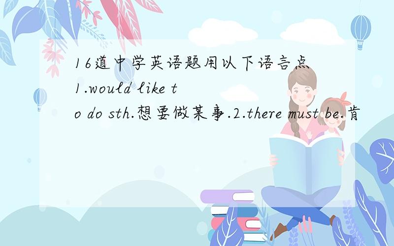 16道中学英语题用以下语言点1.would like to do sth.想要做某事.2.there must be.肯