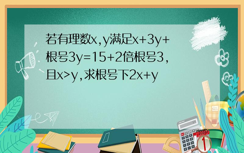 若有理数x,y满足x+3y+根号3y=15+2倍根号3,且x>y,求根号下2x+y