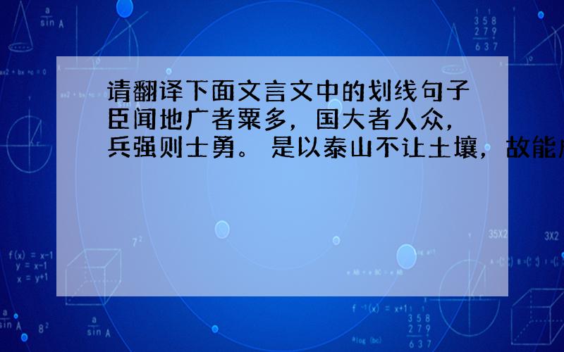 请翻译下面文言文中的划线句子臣闻地广者粟多，国大者人众，兵强则士勇。 是以泰山不让土壤，故能成其大；河海不择细流，故能就