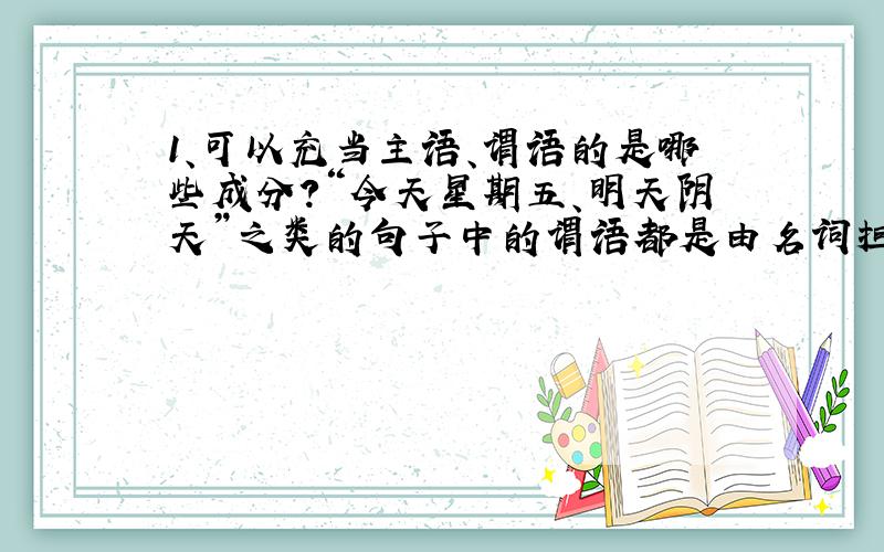 1、可以充当主语、谓语的是哪些成分?“今天星期五、明天阴天”之类的句子中的谓语都是由名词担任的,请