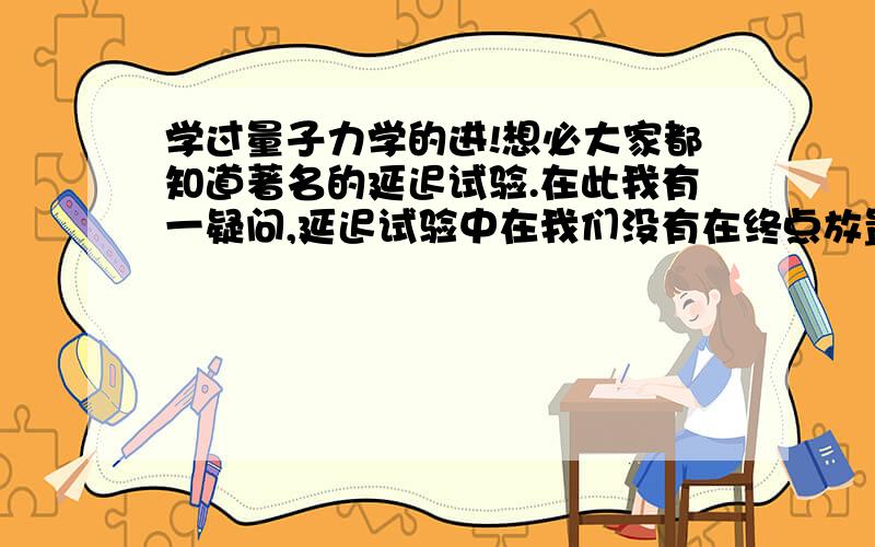 学过量子力学的进!想必大家都知道著名的延迟试验.在此我有一疑问,延迟试验中在我们没有在终点放置镀银半透镜时,光子随意选者