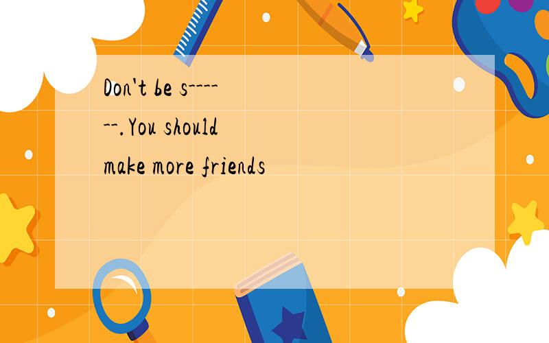 Don't be s------.You should make more friends