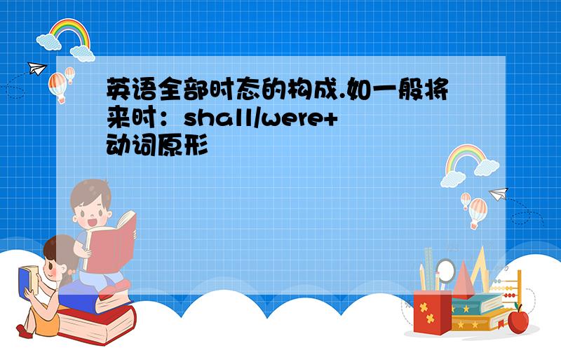 英语全部时态的构成.如一般将来时：shall/were+动词原形