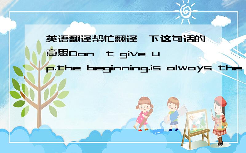 英语翻译帮忙翻译一下这句话的意思Don't give up.the beginning.is always the di