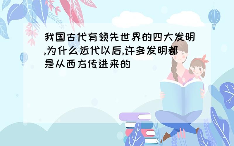 我国古代有领先世界的四大发明,为什么近代以后,许多发明都是从西方传进来的