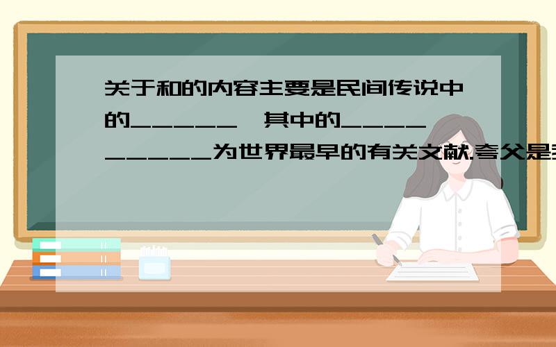 关于和的内容主要是民间传说中的_____,其中的_________为世界最早的有关文献.夸父是我国古代神话中一个善于__