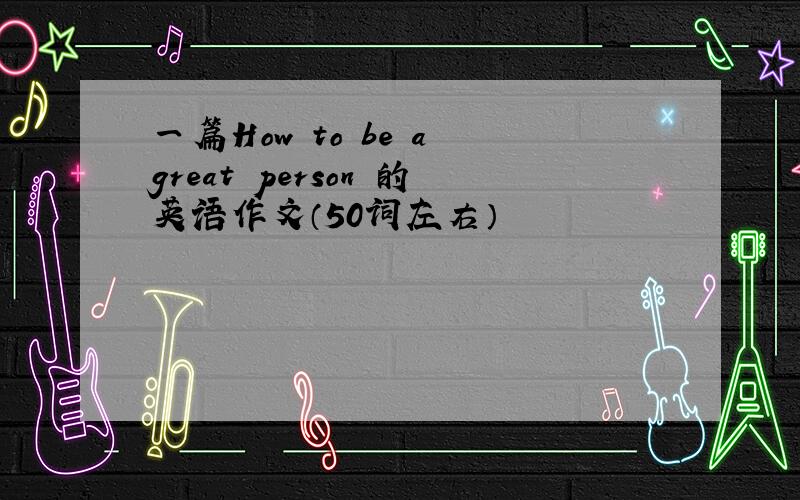 一篇How to be a great person 的英语作文（50词左右）