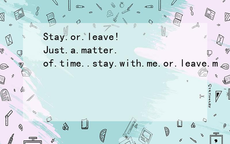 Stay.or.leave!Just.a.matter.of.time..stay.with.me.or.leave.m