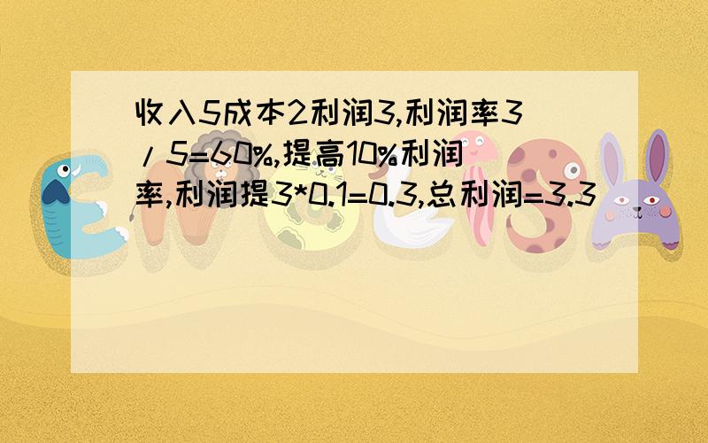 收入5成本2利润3,利润率3/5=60%,提高10%利润率,利润提3*0.1=0.3,总利润=3.3