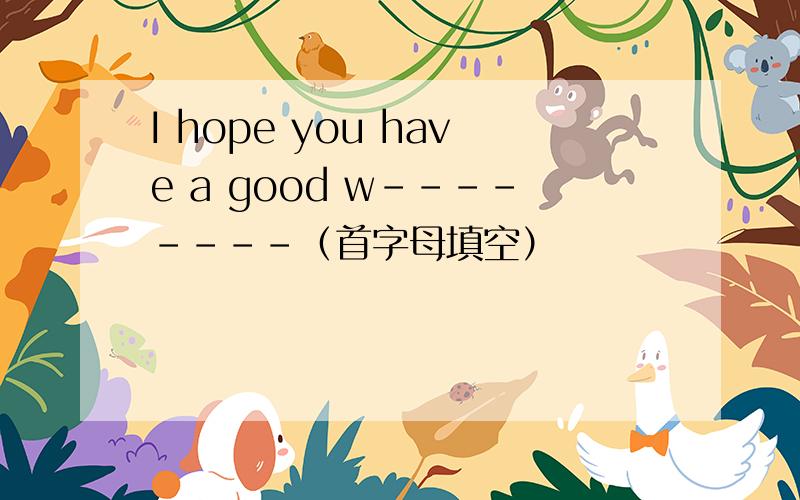 I hope you have a good w--------（首字母填空）