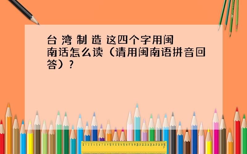 台 湾 制 造 这四个字用闽南话怎么读（请用闽南语拼音回答）?