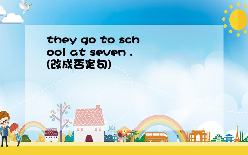 they go to school at seven .(改成否定句)