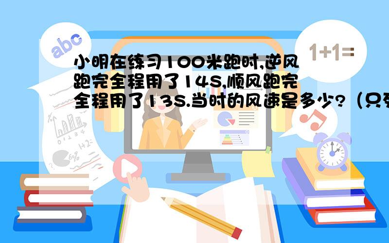 小明在练习100米跑时,逆风跑完全程用了14S,顺风跑完全程用了13S.当时的风速是多少?（只列式不计算）