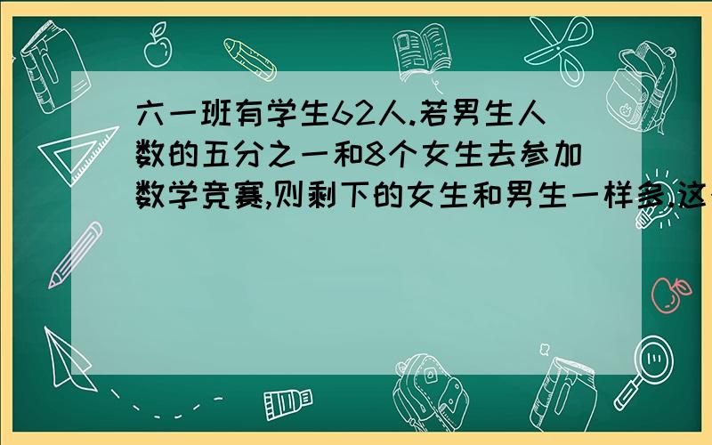 六一班有学生62人.若男生人数的五分之一和8个女生去参加数学竞赛,则剩下的女生和男生一样多.这个班男生