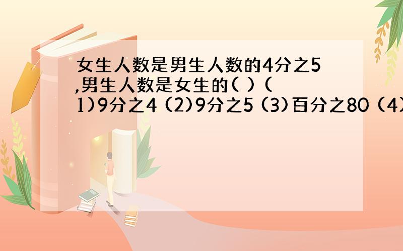 女生人数是男生人数的4分之5,男生人数是女生的( ) (1)9分之4 (2)9分之5 (3)百分之80 (4)百分之12