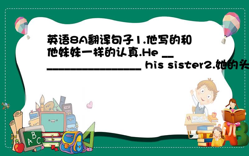 英语8A翻译句子1.他写的和他妹妹一样的认真.He __________________ his sister2.她的头