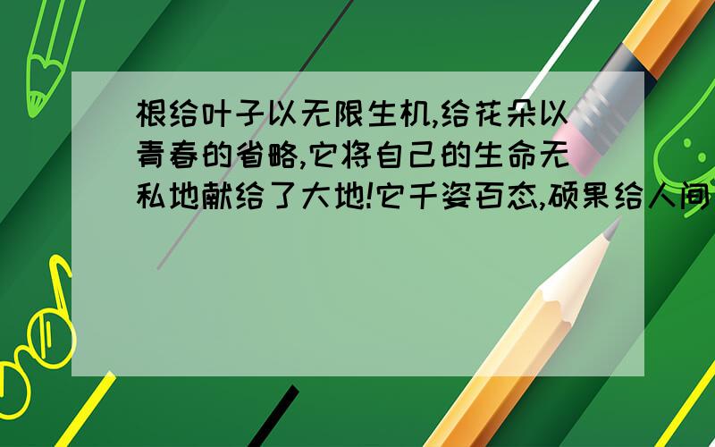 根给叶子以无限生机,给花朵以青春的省略,它将自己的生命无私地献给了大地!它千姿百态,硕果给人间美的享受!你可知道它是谁吗