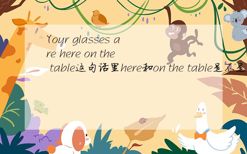 Your glasses are here on the table这句话里here和on the table是不是重复