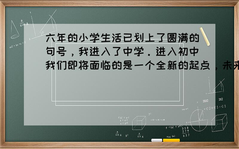 六年的小学生活已划上了圆满的句号，我进入了中学。进入初中我们即将面临的是一个全新的起点，未来充满未知。