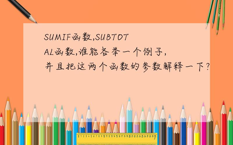 SUMIF函数,SUBTOTAL函数,谁能各举一个例子,并且把这两个函数的参数解释一下?