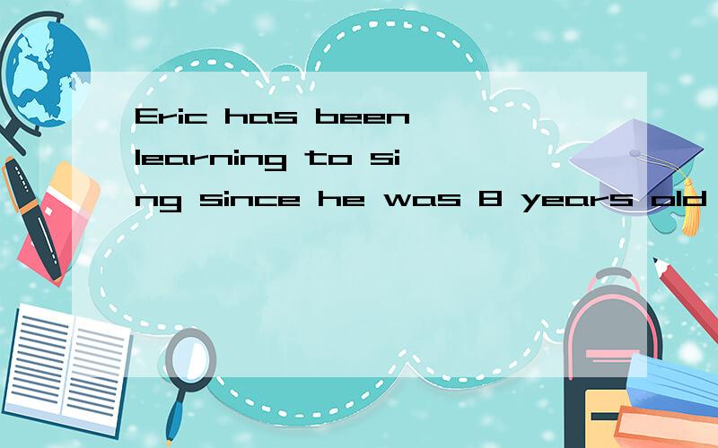 Eric has been learning to sing since he was 8 years old (改为同