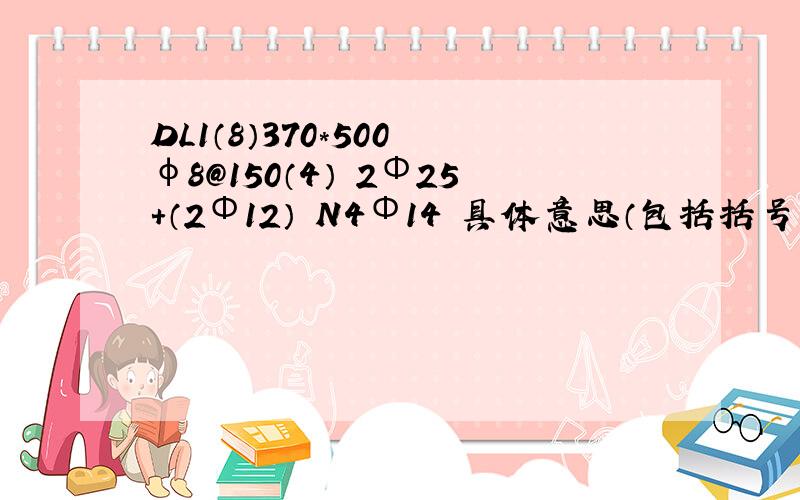 DL1（8）370*500 φ8@150（4） 2Φ25+（2Φ12） N4Φ14 具体意思（包括括号里的 符号）急用!