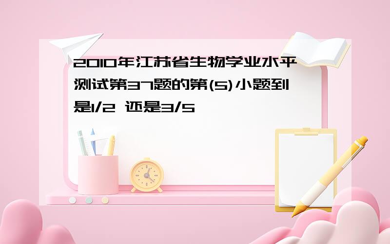 2010年江苏省生物学业水平测试第37题的第(5)小题到是1/2 还是3/5