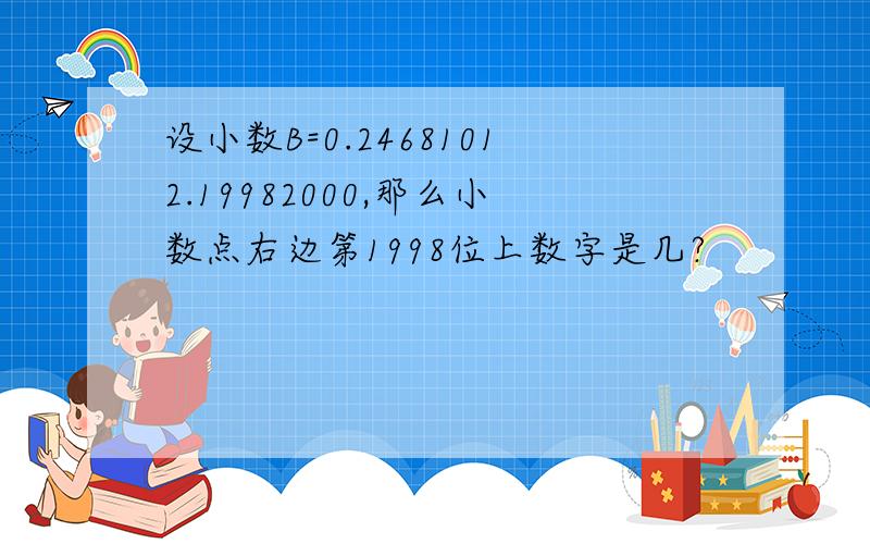 设小数B=0.24681012.19982000,那么小数点右边第1998位上数字是几?