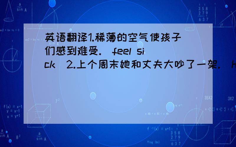 英语翻译1.稀薄的空气使孩子们感到难受.（feel sick）2.上个周末她和丈夫大吵了一架.（have a big f