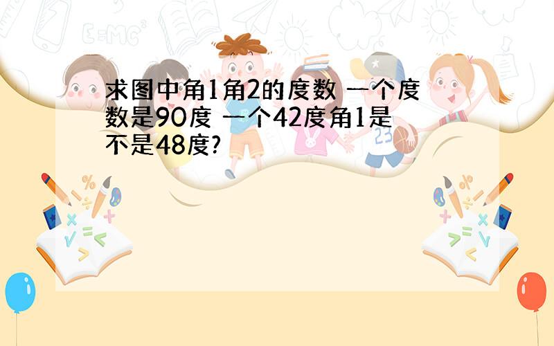 求图中角1角2的度数 一个度数是90度 一个42度角1是不是48度?