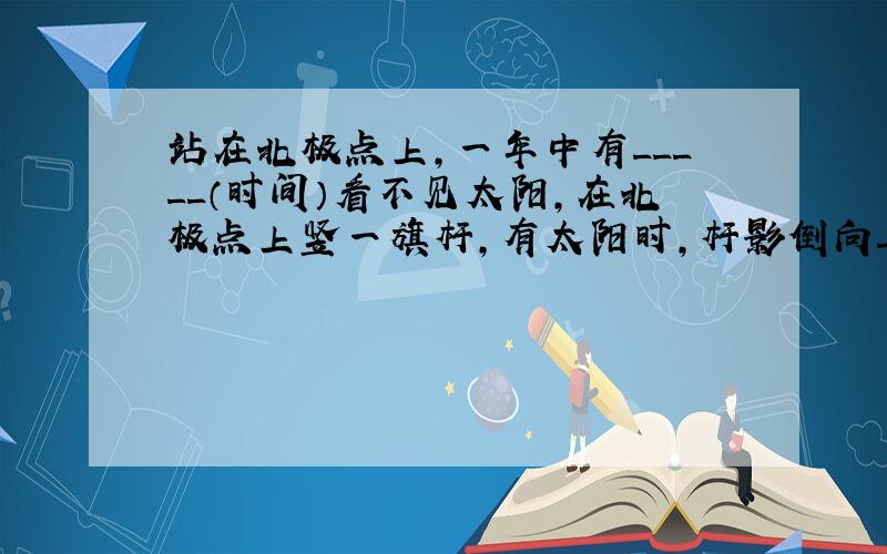 站在北极点上,一年中有_____（时间）看不见太阳,在北极点上竖一旗杆,有太阳时,杆影倒向____方向