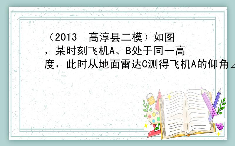 （2013•高淳县二模）如图，某时刻飞机A、B处于同一高度，此时从地面雷达C测得飞机A的仰角∠DCA=40°，与雷达C的