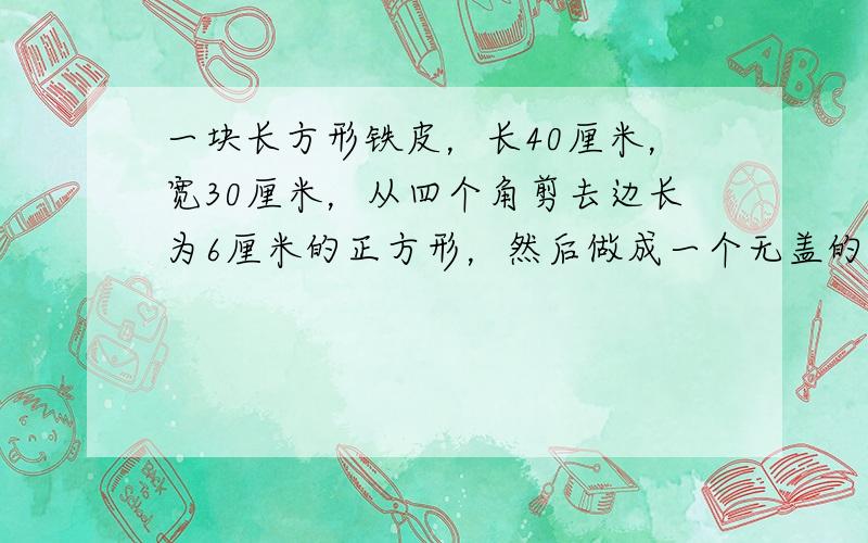 一块长方形铁皮，长40厘米，宽30厘米，从四个角剪去边长为6厘米的正方形，然后做成一个无盖的盒子，这个盒子的体积是___