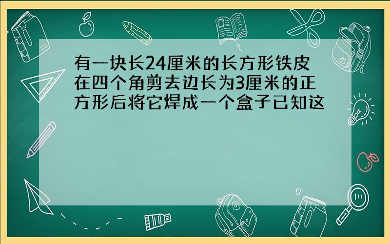 有一块长24厘米的长方形铁皮在四个角剪去边长为3厘米的正方形后将它焊成一个盒子已知这