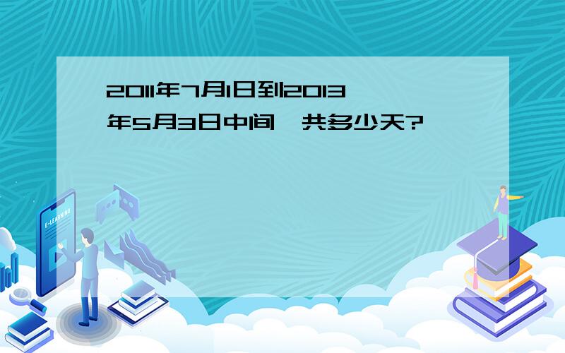 2011年7月1日到2013年5月3日中间一共多少天?