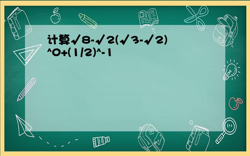 计算√8-√2(√3-√2)^0+(1/2)^-1