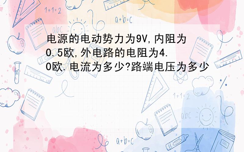 电源的电动势力为9V,内阻为0.5欧,外电路的电阻为4.0欧.电流为多少?路端电压为多少