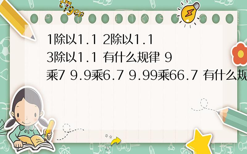 1除以1.1 2除以1.1 3除以1.1 有什么规律 9乘7 9.9乘6.7 9.99乘66.7 有什么规律 1除以7