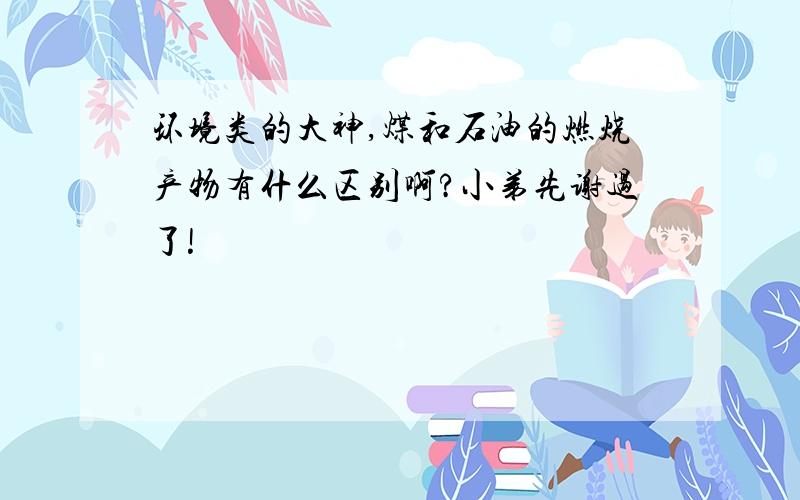 环境类的大神,煤和石油的燃烧产物有什么区别啊?小弟先谢过了!