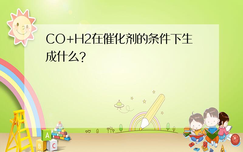 CO+H2在催化剂的条件下生成什么?