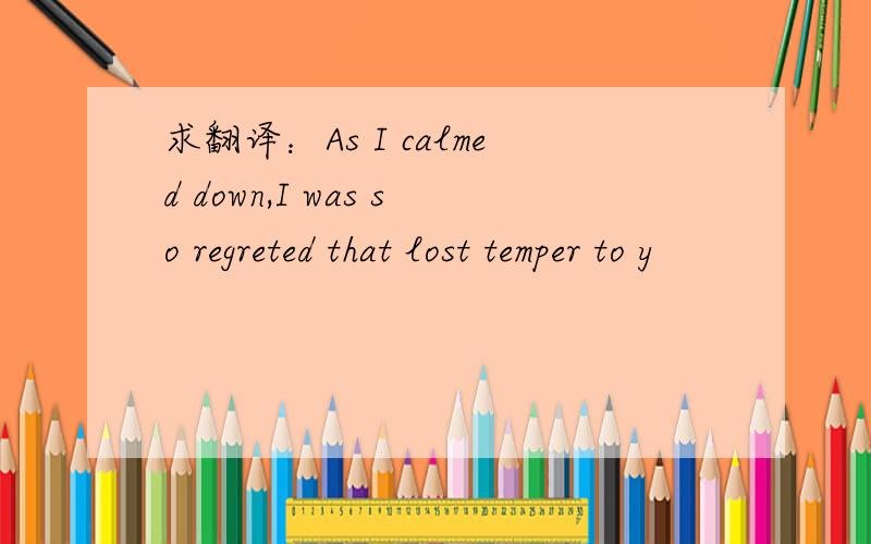 求翻译：As I calmed down,I was so regreted that lost temper to y