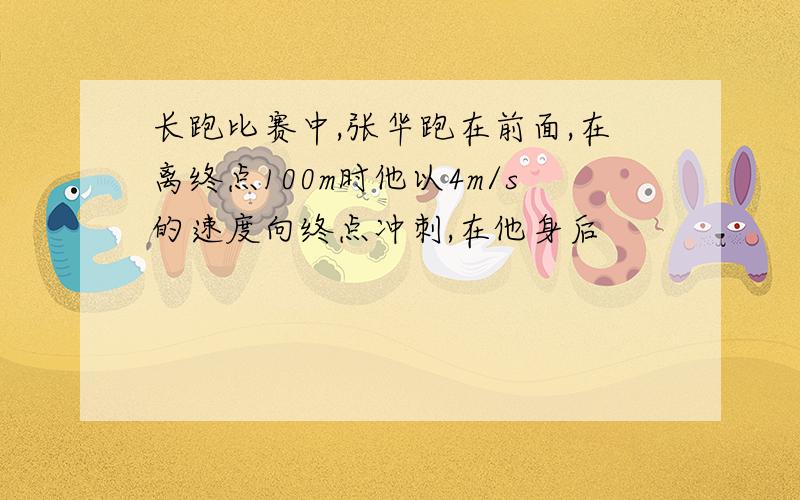 长跑比赛中,张华跑在前面,在离终点100m时他以4m/s的速度向终点冲刺,在他身后