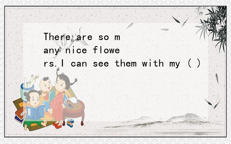 There are so many nice flowers.I can see them with my ( )