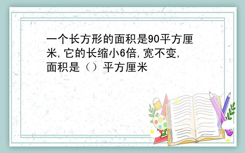 一个长方形的面积是90平方厘米,它的长缩小6倍,宽不变,面积是（）平方厘米