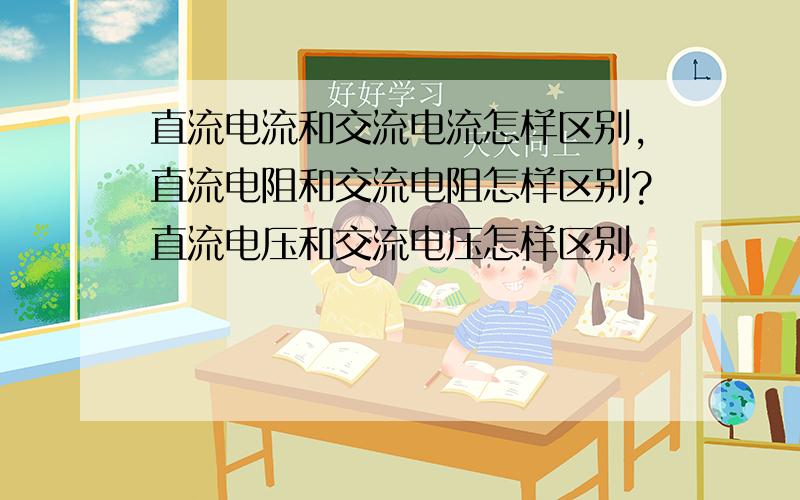 直流电流和交流电流怎样区别,直流电阻和交流电阻怎样区别?直流电压和交流电压怎样区别