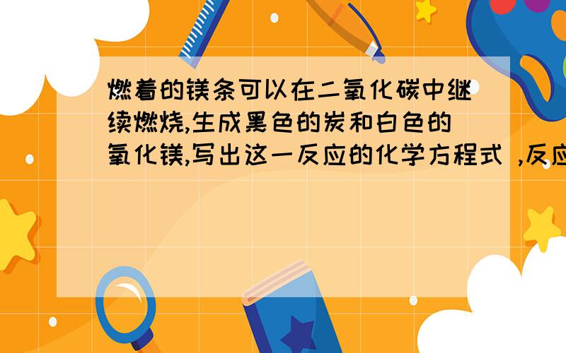 燃着的镁条可以在二氧化碳中继续燃烧,生成黑色的炭和白色的氧化镁,写出这一反应的化学方程式 ,反应中的还原剂是 ,具有氧化